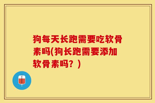 狗每天长跑需要吃软骨素吗(狗长跑需要添加软骨素吗？)