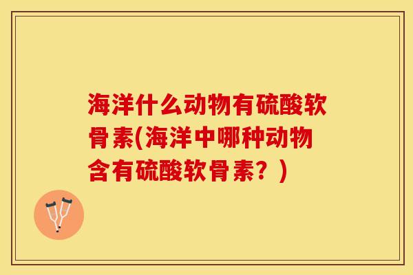海洋什么动物有硫酸软骨素(海洋中哪种动物含有硫酸软骨素？)