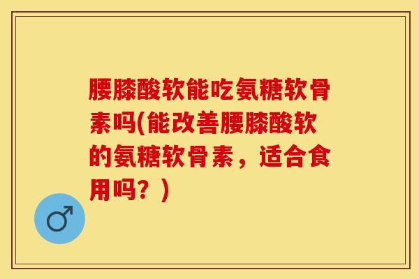 腰膝酸软能吃氨糖软骨素吗(能改善腰膝酸软的氨糖软骨素，适合食用吗？)
