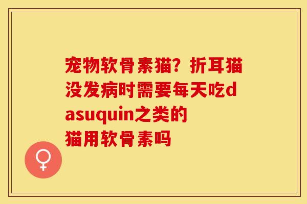 宠物软骨素猫？折耳猫没发病时需要每天吃dasuquin之类的猫用软骨素吗