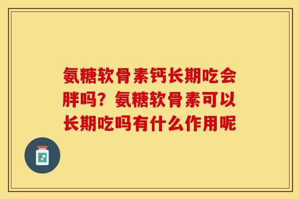 氨糖软骨素钙长期吃会胖吗？氨糖软骨素可以长期吃吗有什么作用呢