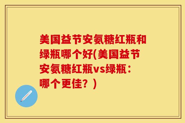 美国益节安氨糖红瓶和绿瓶哪个好(美国益节安氨糖红瓶vs绿瓶：哪个更佳？)