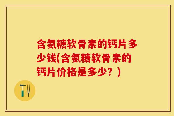 含氨糖软骨素的钙片多少钱(含氨糖软骨素的钙片价格是多少？)
