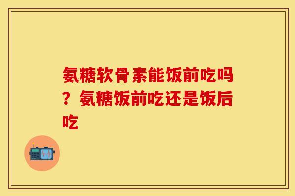 氨糖软骨素能饭前吃吗？氨糖饭前吃还是饭后吃