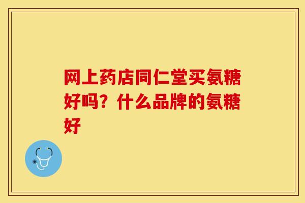 网上药店同仁堂买氨糖好吗？什么品牌的氨糖好