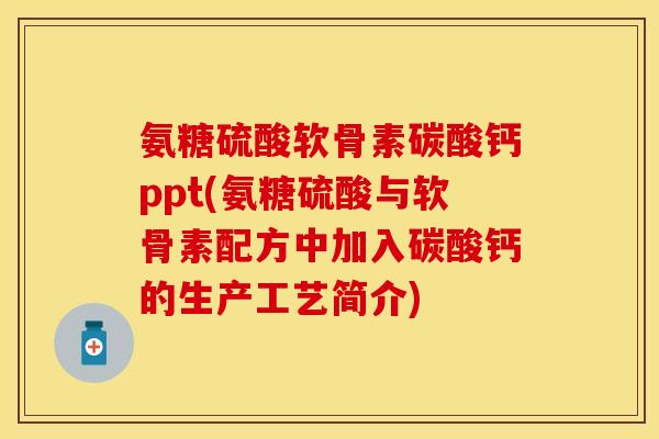 氨糖硫酸软骨素碳酸钙ppt(氨糖硫酸与软骨素配方中加入碳酸钙的生产工艺简介)