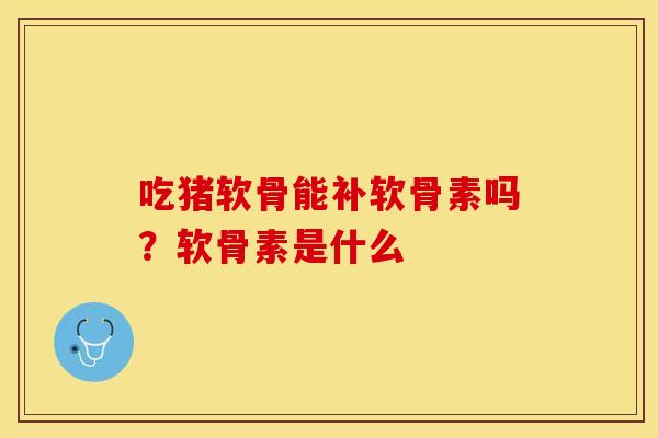 吃猪软骨能补软骨素吗？软骨素是什么