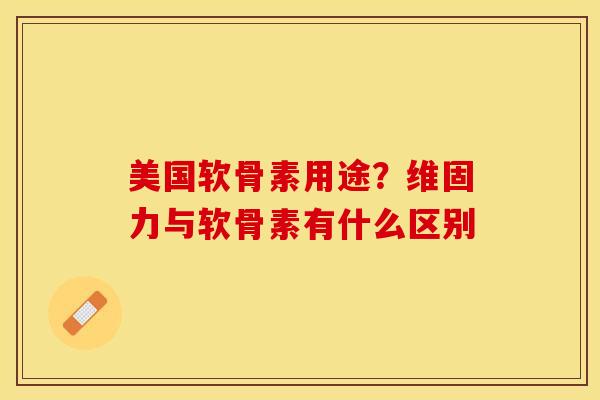 美国软骨素用途？维固力与软骨素有什么区别