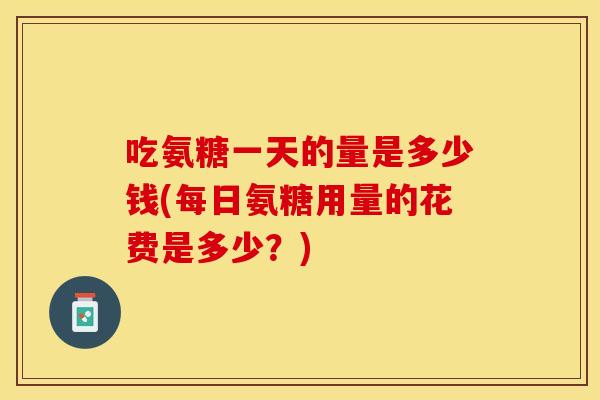 吃氨糖一天的量是多少钱(每日氨糖用量的花费是多少?) 吃氨糖一天的量是多少钱(每日氨糖用量的花费是多少?)