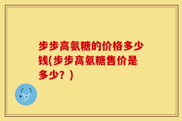 步步高氨糖的价格多少钱(步步高氨糖售价是多少？)