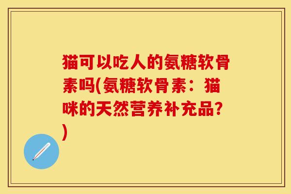 猫可以吃人的氨糖软骨素吗(氨糖软骨素：猫咪的天然营养补充品？)