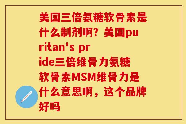 美国三倍氨糖软骨素是什么制剂啊？美国puritan's pride三倍维骨力氨糖软骨素MSM维骨力是什么意思啊，这个品牌好吗