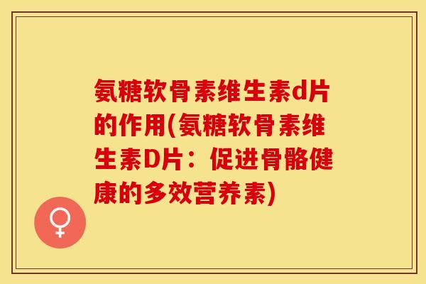 氨糖软骨素维生素d片的作用(氨糖软骨素维生素D片：促进骨骼健康的多效营养素)