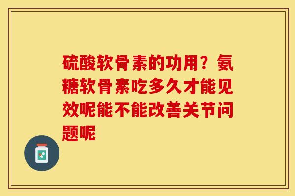 硫酸软骨素的功用？氨糖软骨素吃多久才能见效呢能不能改善关节问题呢