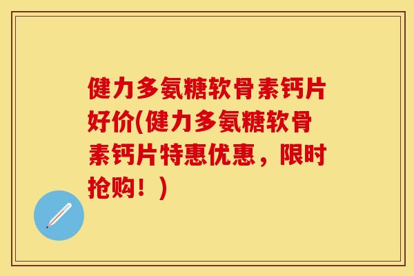 健力多氨糖软骨素钙片好价(健力多氨糖软骨素钙片特惠优惠，限时抢购！)
