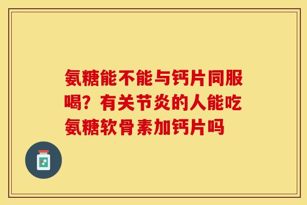 氨糖能不能与钙片同服喝？有关节炎的人能吃氨糖软骨素加钙片吗