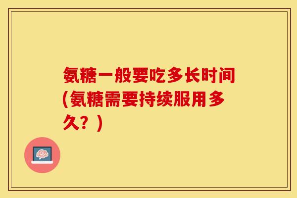 氨糖一般要吃多长时间(氨糖需要持续服用多久？)