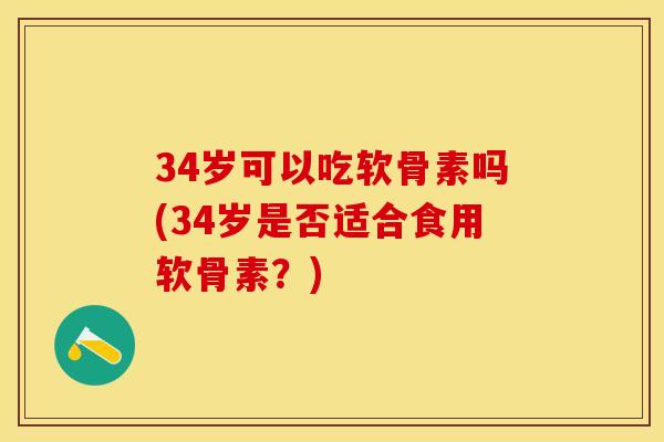 34岁可以吃软骨素吗(34岁是否适合食用软骨素？)