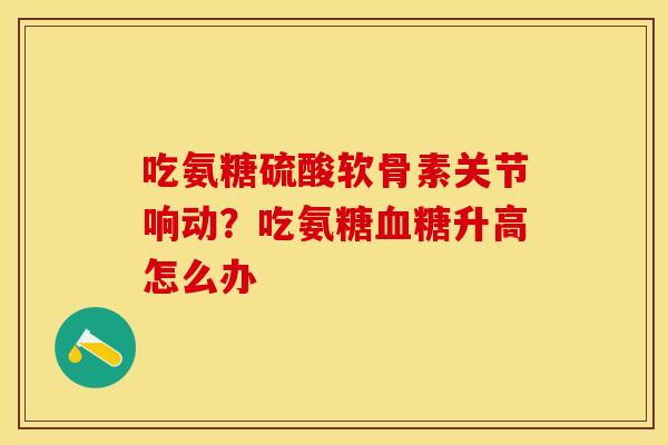 吃氨糖硫酸软骨素关节响动？吃氨糖血糖升高怎么办