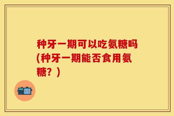 种牙一期可以吃氨糖吗(种牙一期能否食用氨糖？)