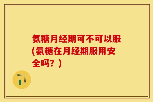 氨糖月经期可不可以服(氨糖在月经期服用安全吗？)