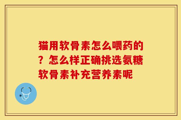 猫用软骨素怎么喂药的？怎么样正确挑选氨糖软骨素补充营养素呢