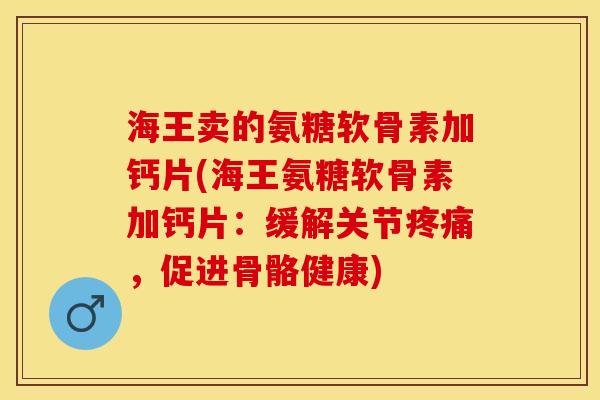 海王卖的氨糖软骨素加钙片(海王氨糖软骨素加钙片：缓解关节疼痛，促进骨骼健康)