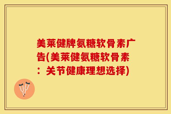 美莱健牌氨糖软骨素广告(美莱健氨糖软骨素：关节健康理想选择)