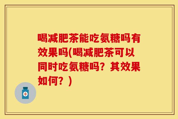 喝减肥茶能吃氨糖吗有效果吗(喝减肥茶可以同时吃氨糖吗？其效果如何？)