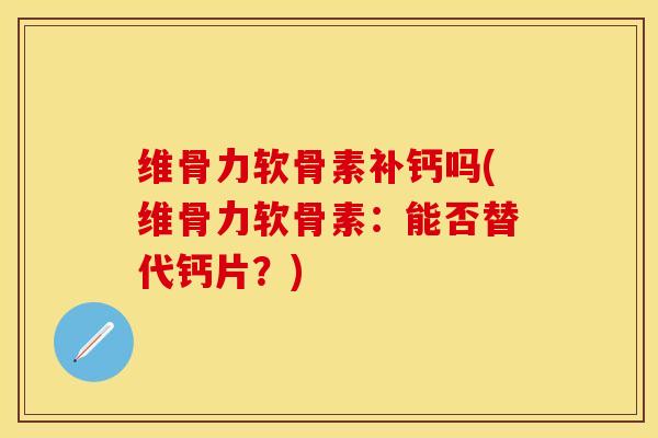 维骨力软骨素补钙吗(维骨力软骨素：能否替代钙片？)