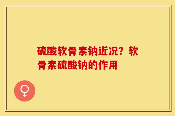 硫酸软骨素钠近况？软骨素硫酸钠的作用