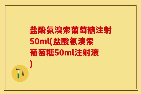 盐酸氨溴索葡萄糖注射50ml(盐酸氨溴索葡萄糖50ml注射液)