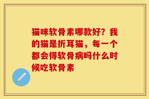 猫咪软骨素哪款好？我的猫是折耳猫，每一个都会得软骨病吗什么时候吃软骨素