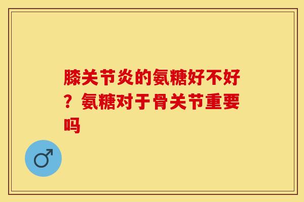 膝的氨糖好不好？氨糖对于骨关节重要吗