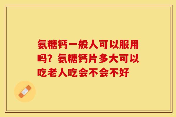 氨糖钙一般人可以服用吗？氨糖钙片多大可以吃老人吃会不会不好
