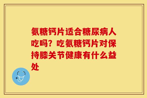 氨糖钙片适合糖尿病人吃吗？吃氨糖钙片对保持膝关节健康有什么益处