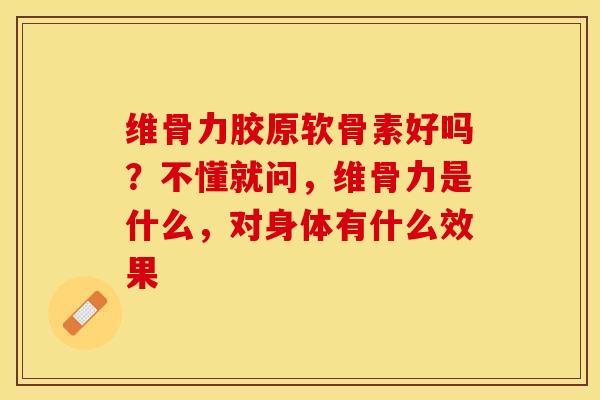 维骨力胶原软骨素好吗？不懂就问，维骨力是什么，对身体有什么效果