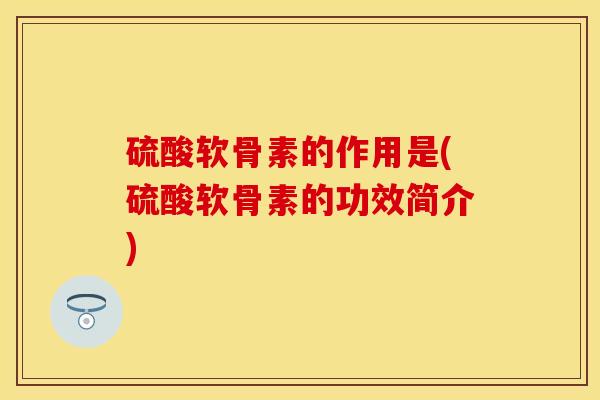 硫酸软骨素的作用是(硫酸软骨素的功效简介)