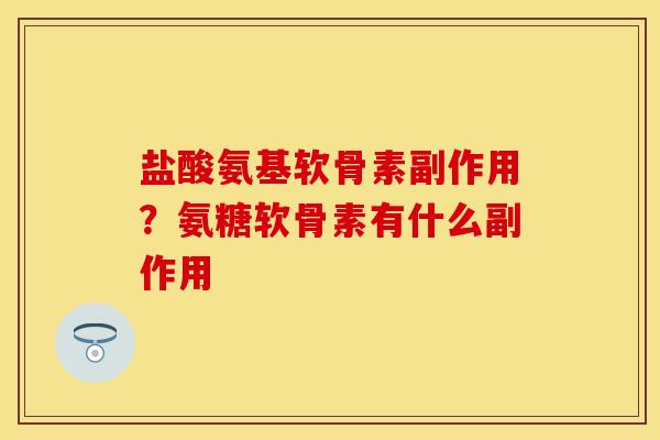 盐酸氨基软骨素副作用？氨糖软骨素有什么副作用