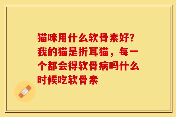 猫咪用什么软骨素好？我的猫是折耳猫，每一个都会得软骨吗什么时候吃软骨素