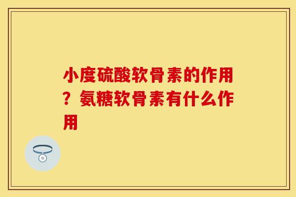 小度硫酸软骨素的作用?氨糖软骨素有什么作用 小度硫酸软骨素的作用?氨糖软骨素有什么作用
