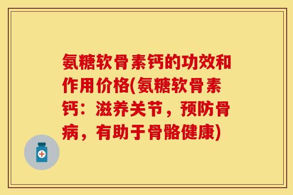 氨糖软骨素钙的功效和作用价格(氨糖软骨素钙：滋养关节，预防骨病，有助于骨骼健康)