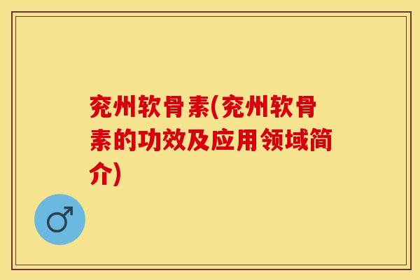 兖州软骨素(兖州软骨素的功效及应用领域简介)