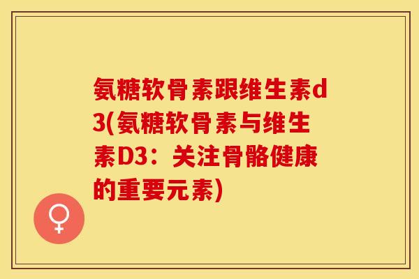 氨糖软骨素跟维生素d3(氨糖软骨素与维生素D3：关注骨骼健康的重要元素)