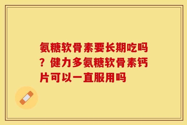 氨糖软骨素要长期吃吗？健力多氨糖软骨素钙片可以一直服用吗