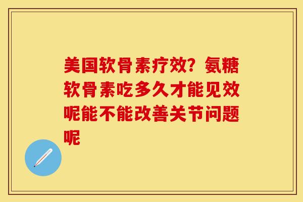 美国软骨素疗效?氨糖软骨素吃多久才能见效呢能不能改善关节问题呢 美国软骨素疗效?氨糖软骨素吃多久才能见效呢能不能改善关节问题呢