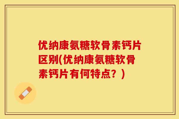 优纳康氨糖软骨素钙片区别(优纳康氨糖软骨素钙片有何特点？)