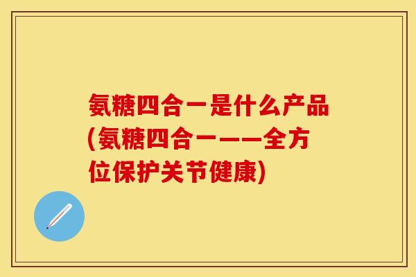 氨糖四合一是什么产品(氨糖四合一——全方位保护关节健康)