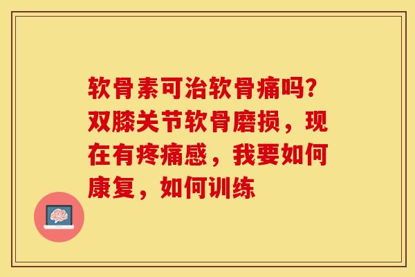 软骨素可治软骨痛吗？双膝关节软骨磨损，现在有疼痛感，我要如何康复，如何训练