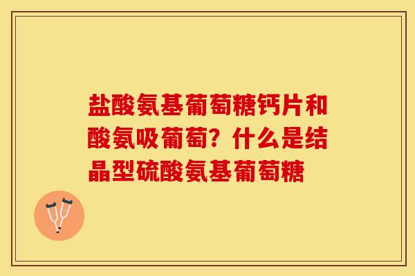 盐酸氨基葡萄糖钙片和酸氨吸葡萄?什么是结晶型硫酸氨基葡萄糖 盐酸氨基葡萄糖钙片和酸氨吸葡萄?什么是结晶型硫酸氨基葡萄糖